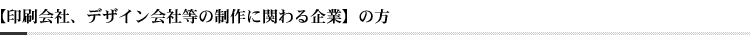 【印刷会社、デザイン会社等の制作に関わる企業】の方